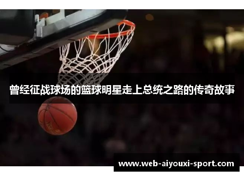 曾经征战球场的篮球明星走上总统之路的传奇故事