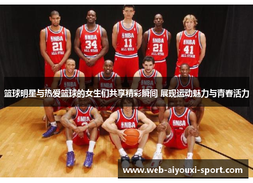 篮球明星与热爱篮球的女生们共享精彩瞬间 展现运动魅力与青春活力
