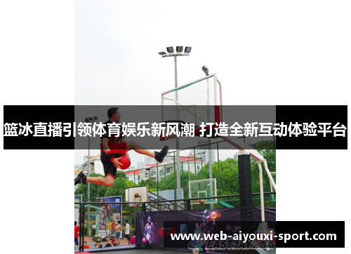 篮冰直播引领体育娱乐新风潮 打造全新互动体验平台