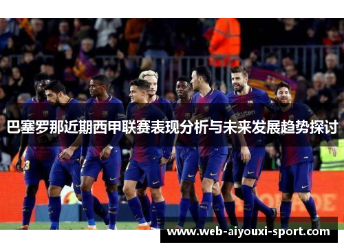 巴塞罗那近期西甲联赛表现分析与未来发展趋势探讨