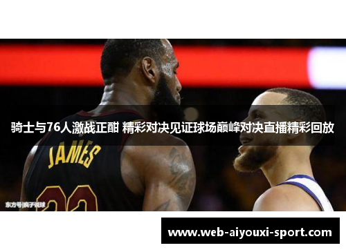 骑士与76人激战正酣 精彩对决见证球场巅峰对决直播精彩回放